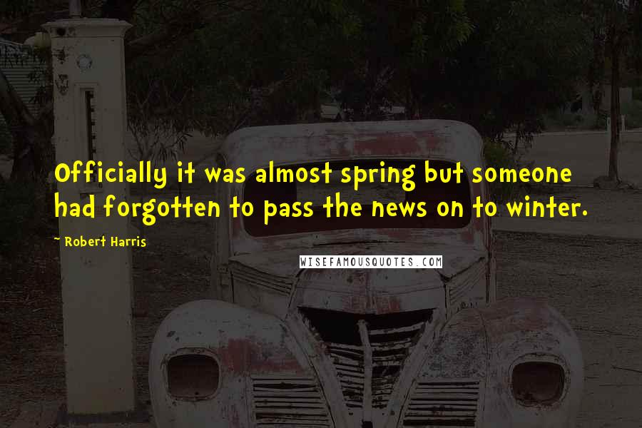 Robert Harris Quotes: Officially it was almost spring but someone had forgotten to pass the news on to winter.
