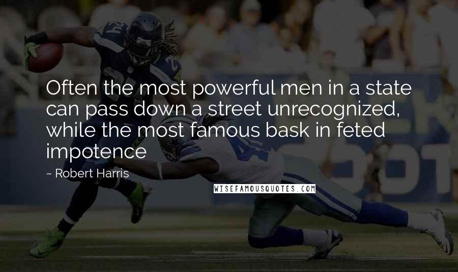 Robert Harris Quotes: Often the most powerful men in a state can pass down a street unrecognized, while the most famous bask in feted impotence