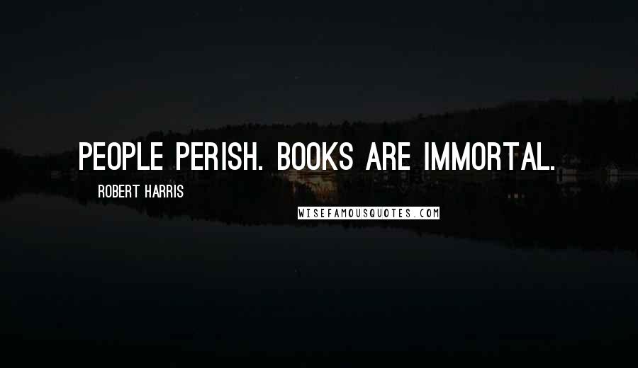 Robert Harris Quotes: People perish. Books are immortal.