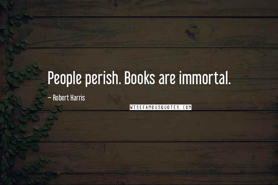 Robert Harris Quotes: People perish. Books are immortal.