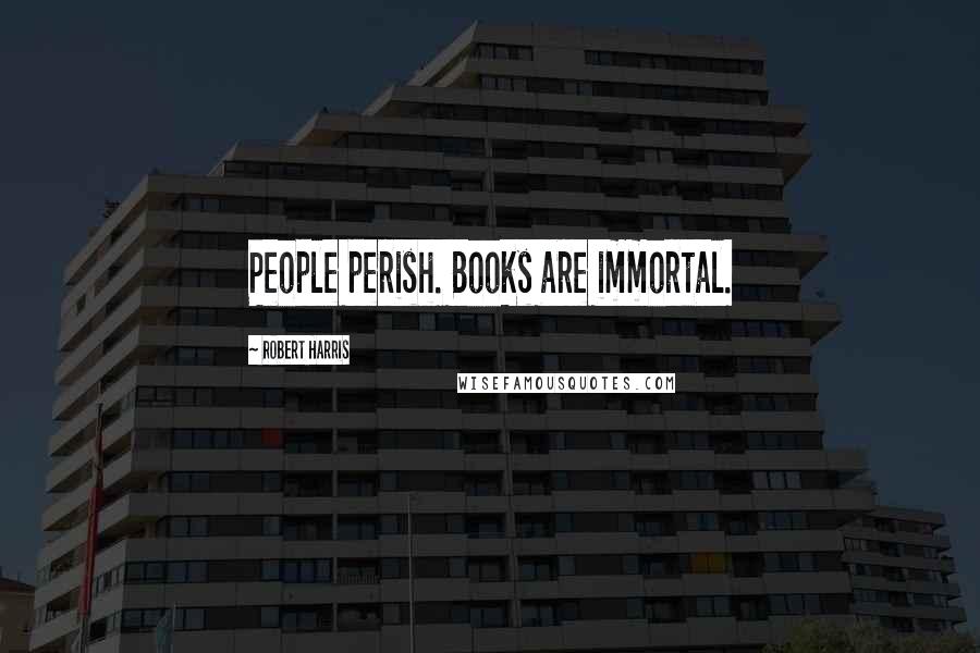 Robert Harris Quotes: People perish. Books are immortal.