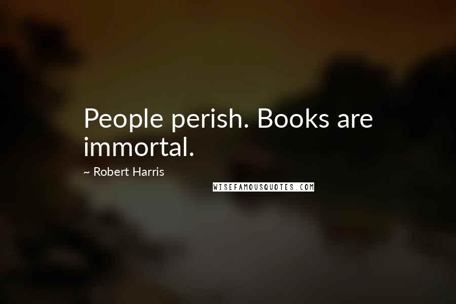 Robert Harris Quotes: People perish. Books are immortal.