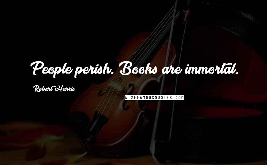 Robert Harris Quotes: People perish. Books are immortal.