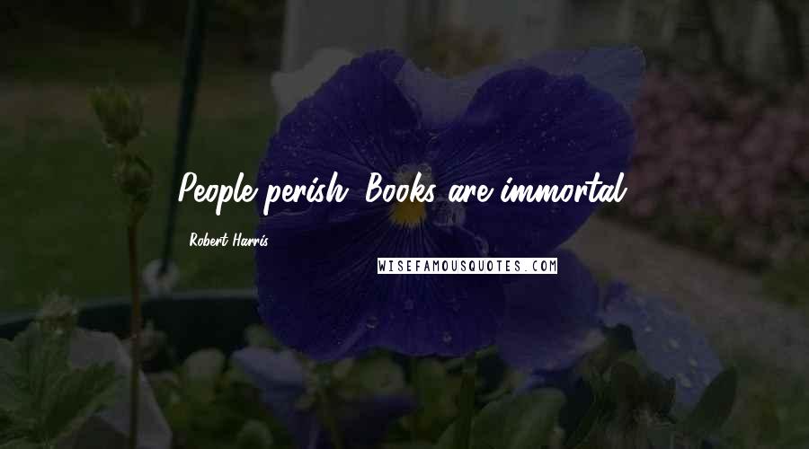 Robert Harris Quotes: People perish. Books are immortal.