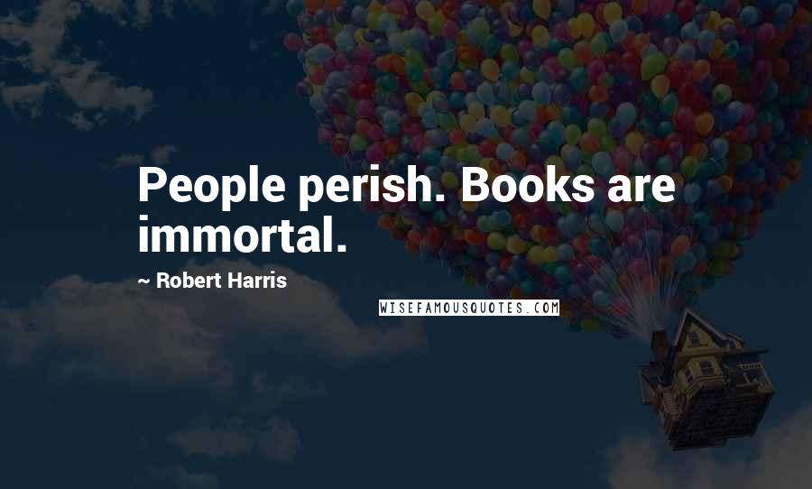 Robert Harris Quotes: People perish. Books are immortal.