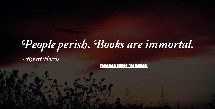 Robert Harris Quotes: People perish. Books are immortal.