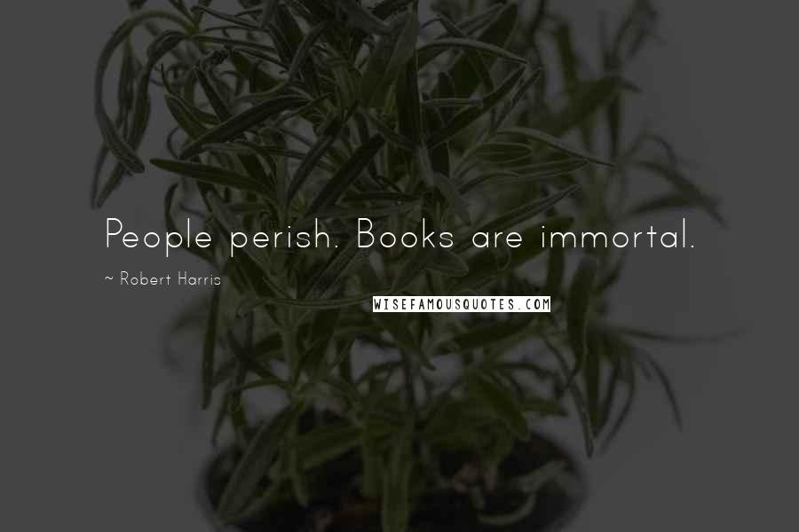 Robert Harris Quotes: People perish. Books are immortal.