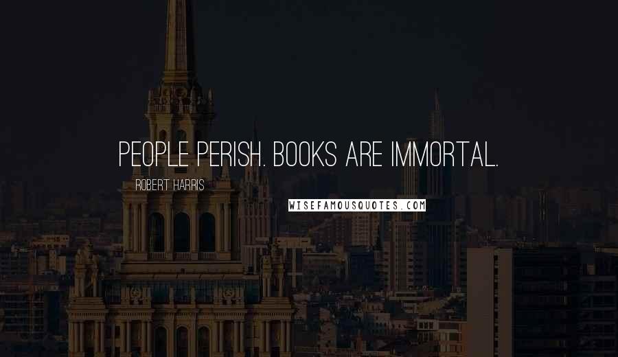Robert Harris Quotes: People perish. Books are immortal.
