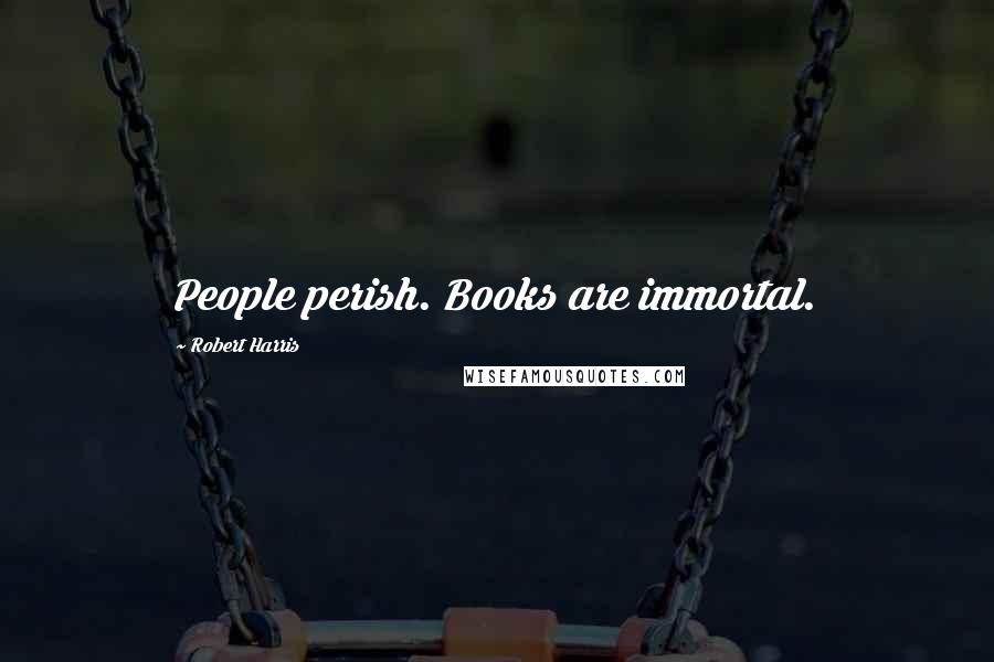 Robert Harris Quotes: People perish. Books are immortal.