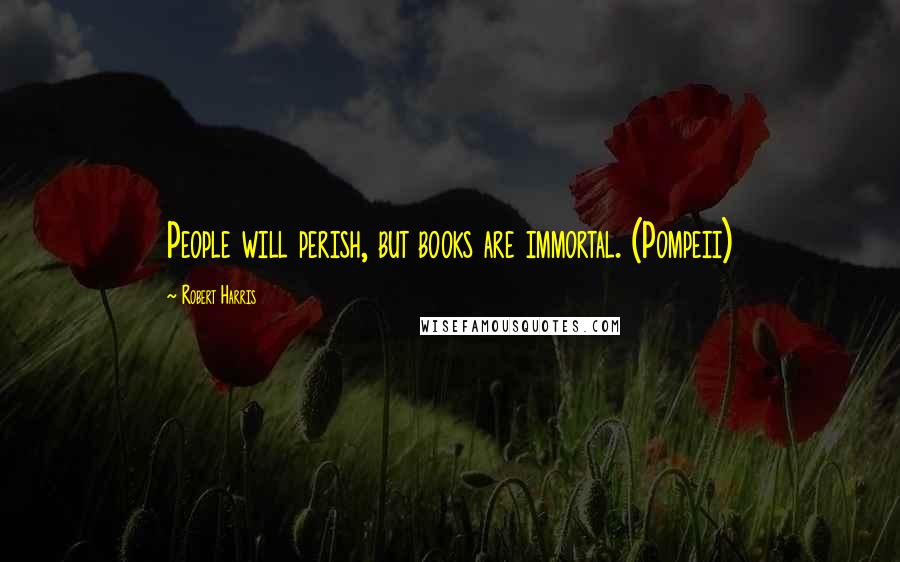 Robert Harris Quotes: People will perish, but books are immortal. (Pompeii)