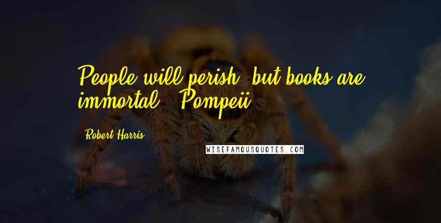 Robert Harris Quotes: People will perish, but books are immortal. (Pompeii)