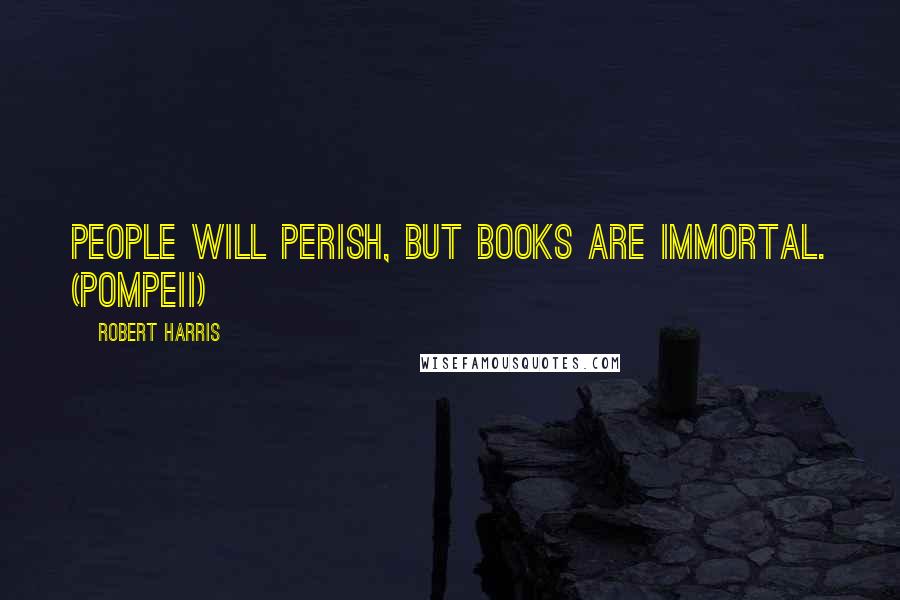 Robert Harris Quotes: People will perish, but books are immortal. (Pompeii)