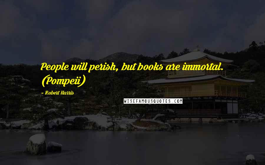 Robert Harris Quotes: People will perish, but books are immortal. (Pompeii)