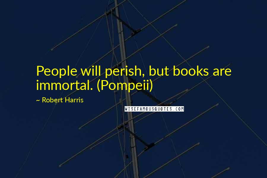 Robert Harris Quotes: People will perish, but books are immortal. (Pompeii)