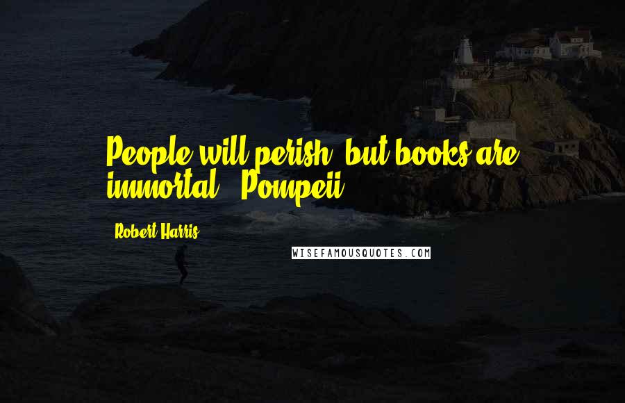 Robert Harris Quotes: People will perish, but books are immortal. (Pompeii)