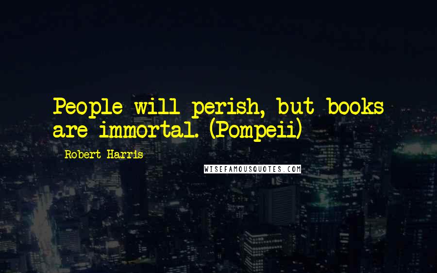 Robert Harris Quotes: People will perish, but books are immortal. (Pompeii)