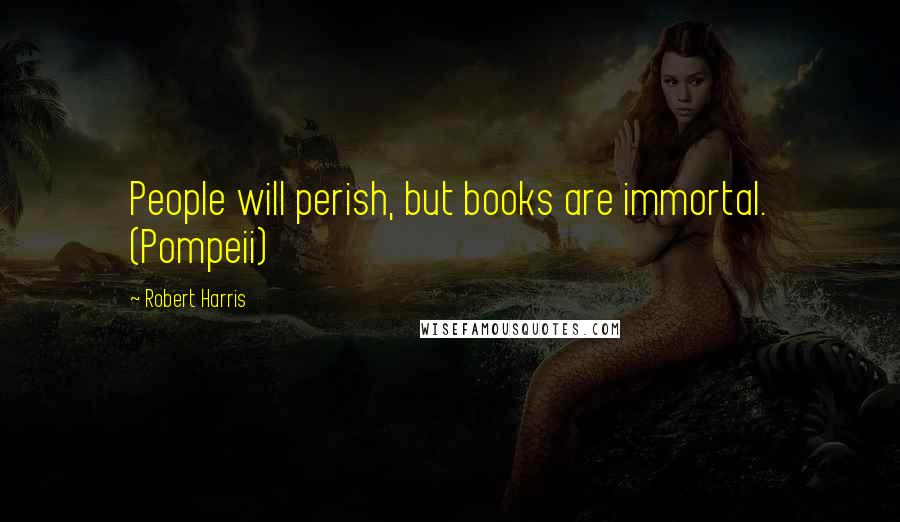 Robert Harris Quotes: People will perish, but books are immortal. (Pompeii)