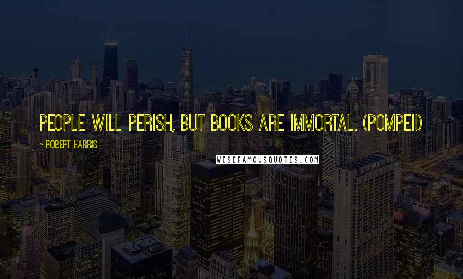 Robert Harris Quotes: People will perish, but books are immortal. (Pompeii)