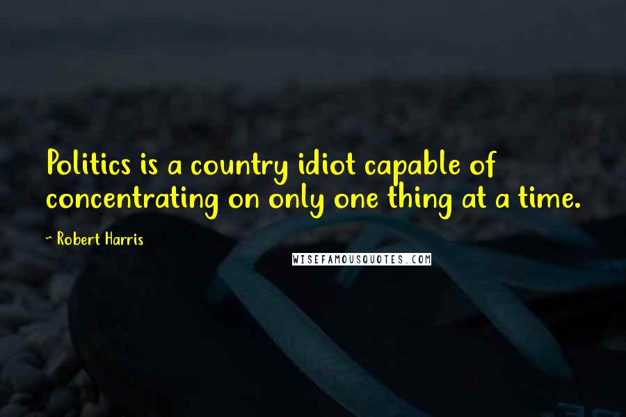 Robert Harris Quotes: Politics is a country idiot capable of concentrating on only one thing at a time.