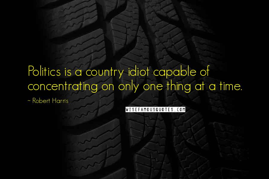 Robert Harris Quotes: Politics is a country idiot capable of concentrating on only one thing at a time.