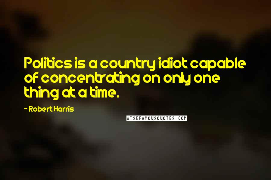 Robert Harris Quotes: Politics is a country idiot capable of concentrating on only one thing at a time.