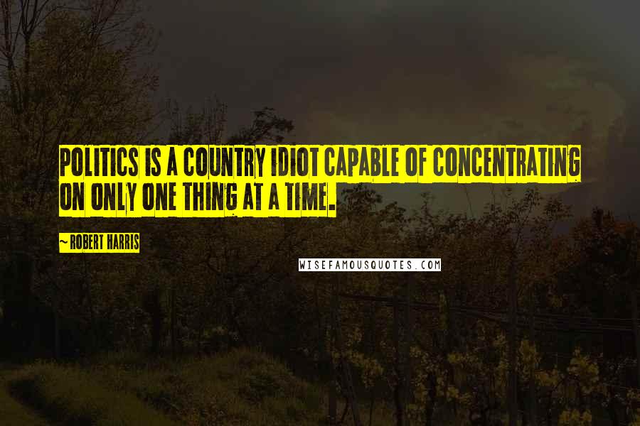 Robert Harris Quotes: Politics is a country idiot capable of concentrating on only one thing at a time.