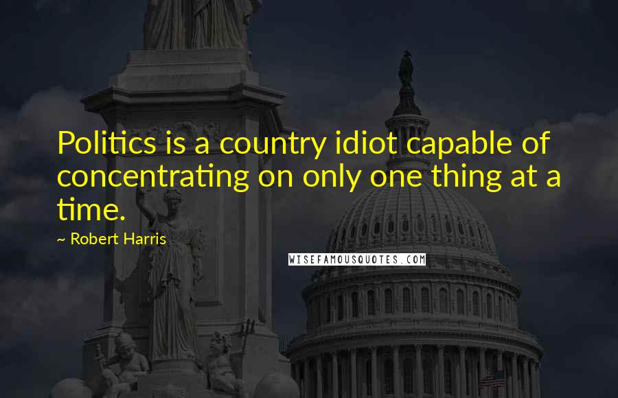 Robert Harris Quotes: Politics is a country idiot capable of concentrating on only one thing at a time.