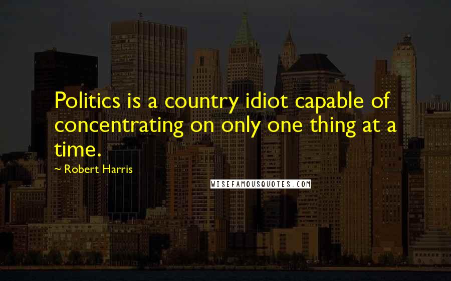 Robert Harris Quotes: Politics is a country idiot capable of concentrating on only one thing at a time.