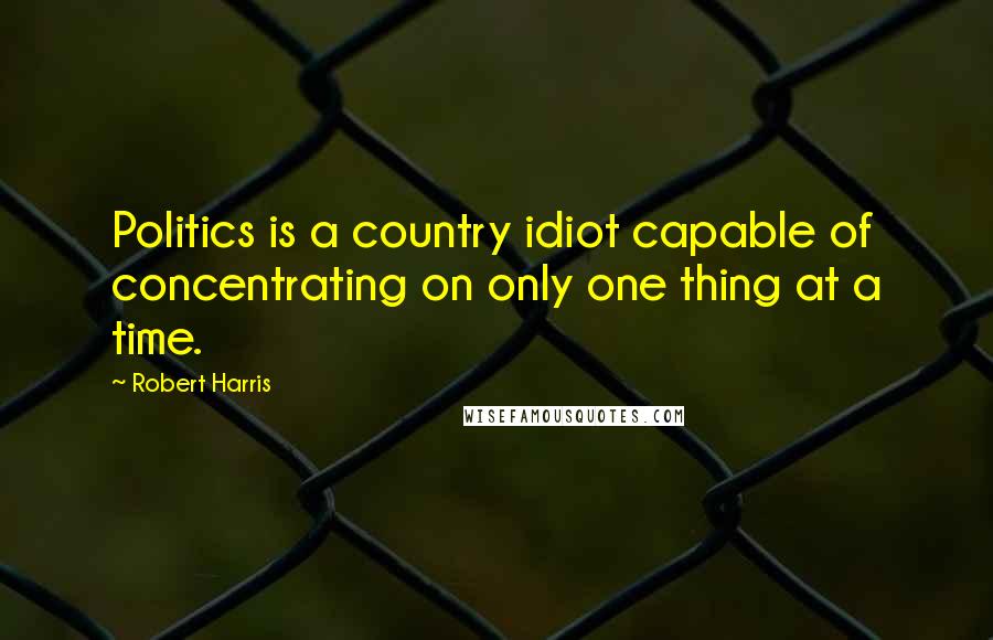 Robert Harris Quotes: Politics is a country idiot capable of concentrating on only one thing at a time.