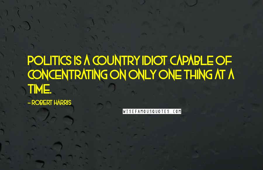 Robert Harris Quotes: Politics is a country idiot capable of concentrating on only one thing at a time.