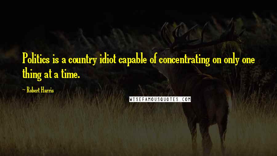Robert Harris Quotes: Politics is a country idiot capable of concentrating on only one thing at a time.