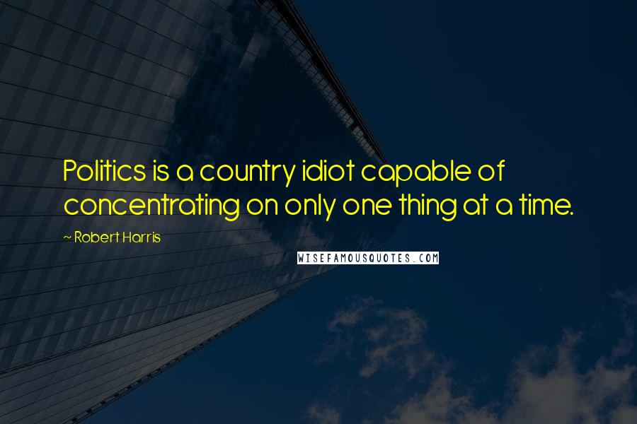 Robert Harris Quotes: Politics is a country idiot capable of concentrating on only one thing at a time.