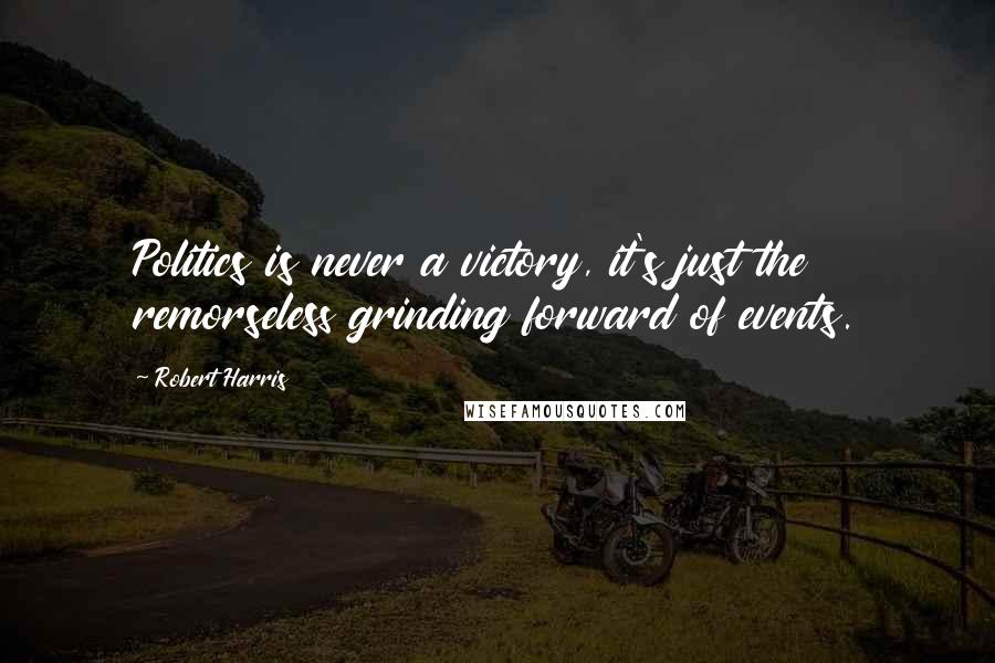 Robert Harris Quotes: Politics is never a victory, it's just the remorseless grinding forward of events.