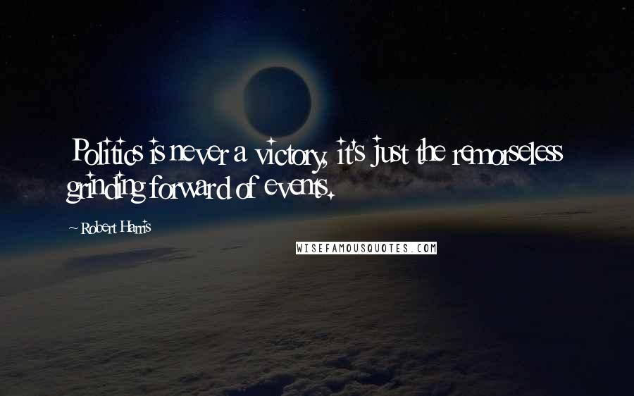 Robert Harris Quotes: Politics is never a victory, it's just the remorseless grinding forward of events.