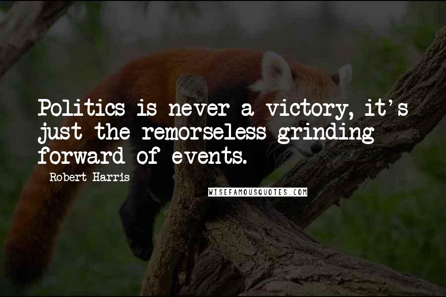 Robert Harris Quotes: Politics is never a victory, it's just the remorseless grinding forward of events.