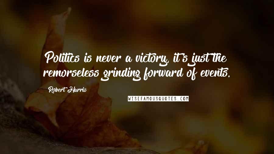 Robert Harris Quotes: Politics is never a victory, it's just the remorseless grinding forward of events.