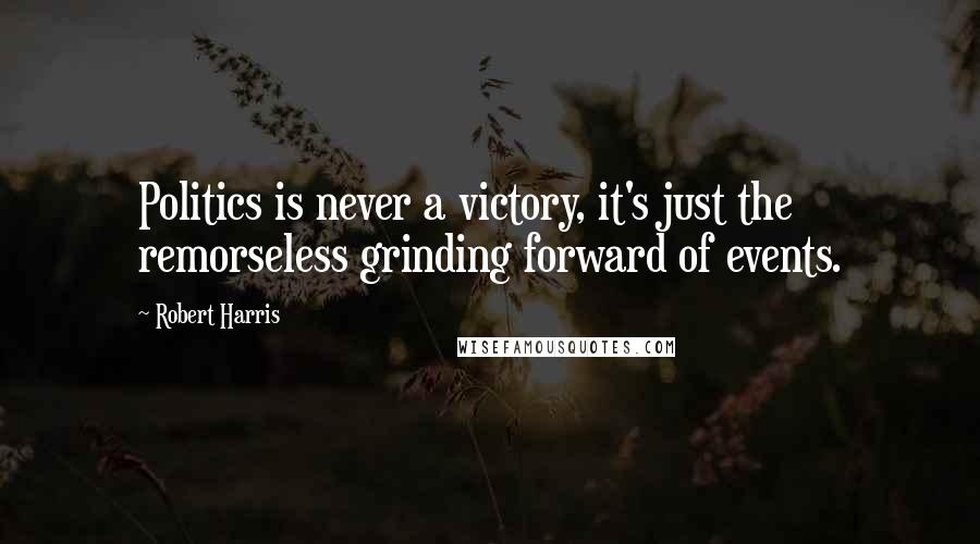 Robert Harris Quotes: Politics is never a victory, it's just the remorseless grinding forward of events.