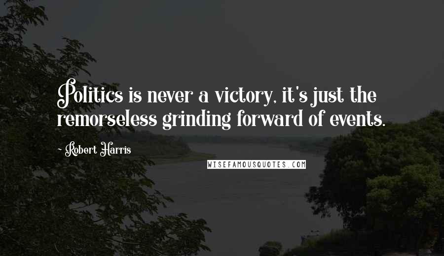 Robert Harris Quotes: Politics is never a victory, it's just the remorseless grinding forward of events.