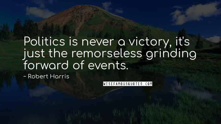 Robert Harris Quotes: Politics is never a victory, it's just the remorseless grinding forward of events.