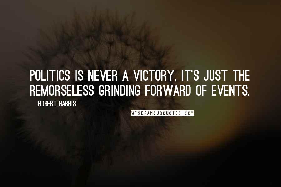 Robert Harris Quotes: Politics is never a victory, it's just the remorseless grinding forward of events.