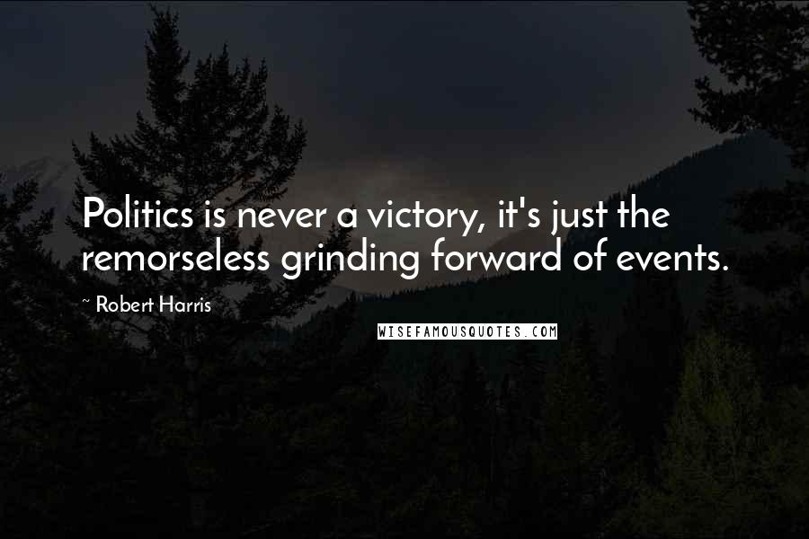 Robert Harris Quotes: Politics is never a victory, it's just the remorseless grinding forward of events.