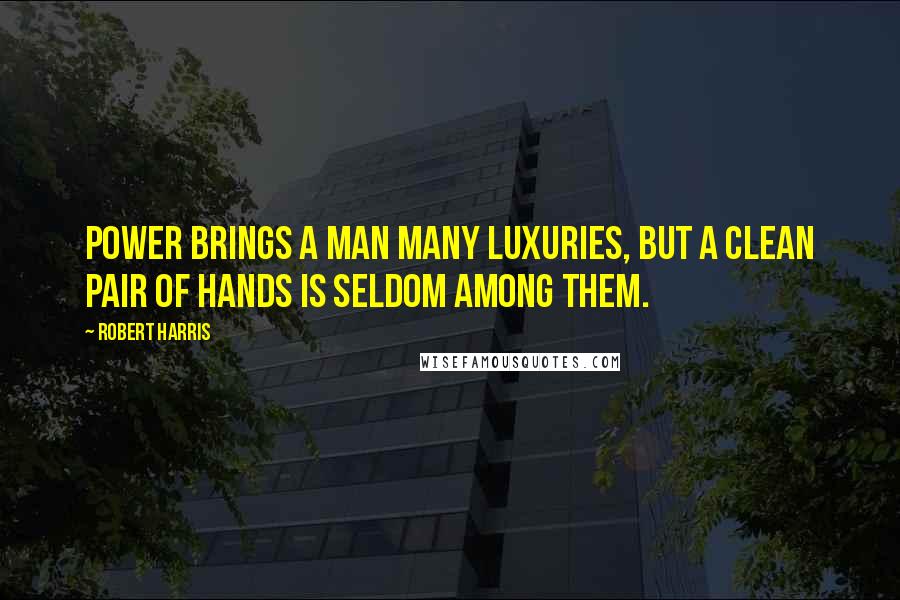 Robert Harris Quotes: Power brings a man many luxuries, but a clean pair of hands is seldom among them.