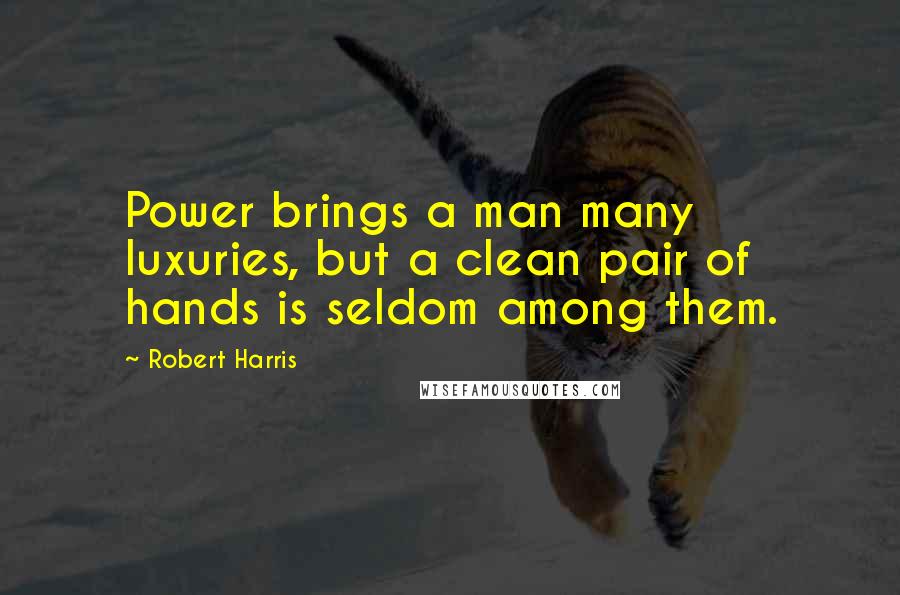 Robert Harris Quotes: Power brings a man many luxuries, but a clean pair of hands is seldom among them.