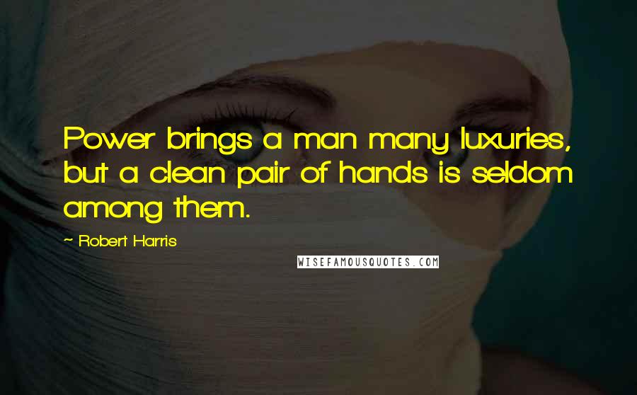 Robert Harris Quotes: Power brings a man many luxuries, but a clean pair of hands is seldom among them.