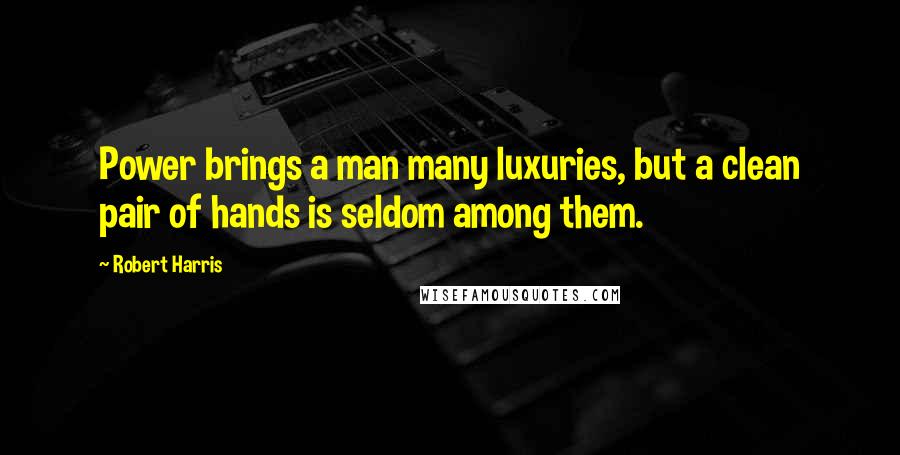 Robert Harris Quotes: Power brings a man many luxuries, but a clean pair of hands is seldom among them.