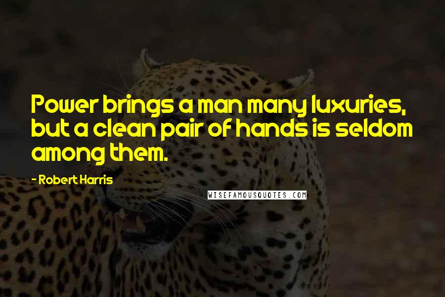 Robert Harris Quotes: Power brings a man many luxuries, but a clean pair of hands is seldom among them.