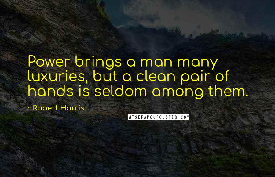 Robert Harris Quotes: Power brings a man many luxuries, but a clean pair of hands is seldom among them.