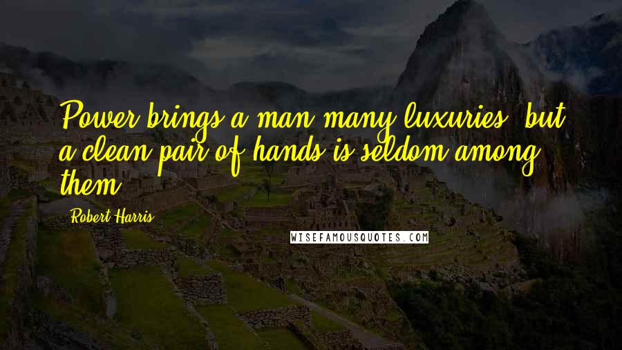 Robert Harris Quotes: Power brings a man many luxuries, but a clean pair of hands is seldom among them.