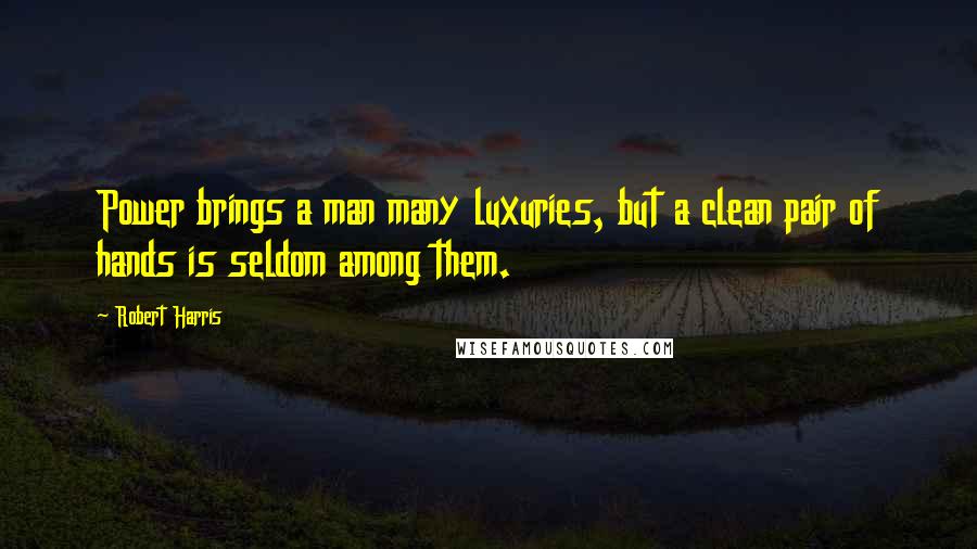 Robert Harris Quotes: Power brings a man many luxuries, but a clean pair of hands is seldom among them.