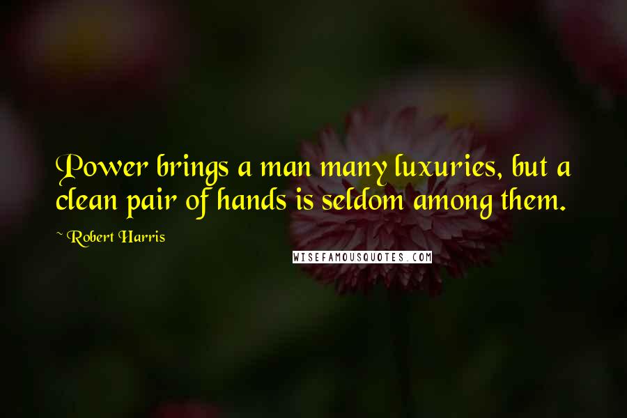 Robert Harris Quotes: Power brings a man many luxuries, but a clean pair of hands is seldom among them.